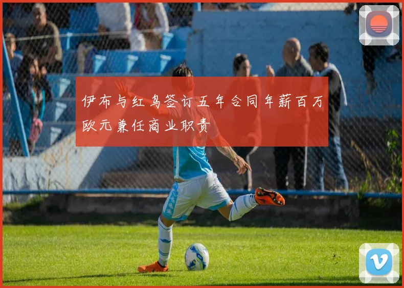 伊布与红鸟签订五年合同年薪百万欧元兼任商业职责