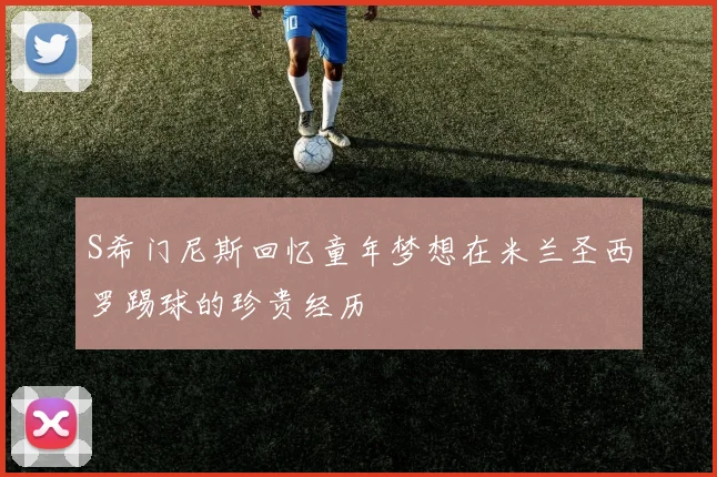 S希门尼斯回忆童年梦想在米兰圣西罗踢球的珍贵经历