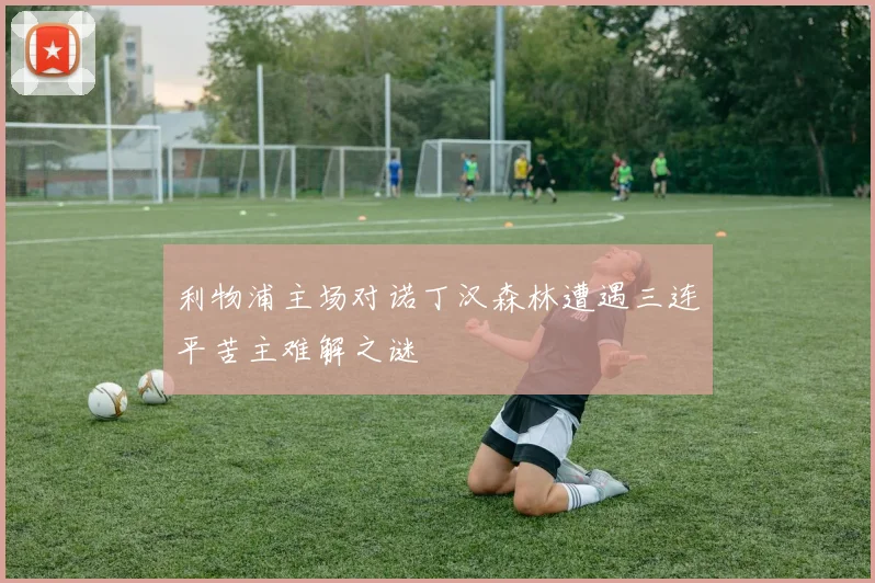 利物浦主场对诺丁汉森林遭遇三连平苦主难解之谜