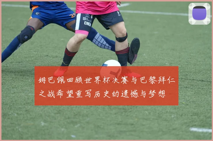 姆巴佩回顾世界杯决赛与巴黎拜仁之战希望重写历史的遗憾与梦想