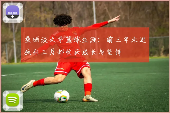 桑顿谈大学篮球生涯：前三年未进疯狂三月却收获成长与坚持
