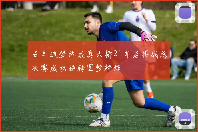 五年追梦终成真大桥21年后再战总决赛成功逆转圆梦辉煌