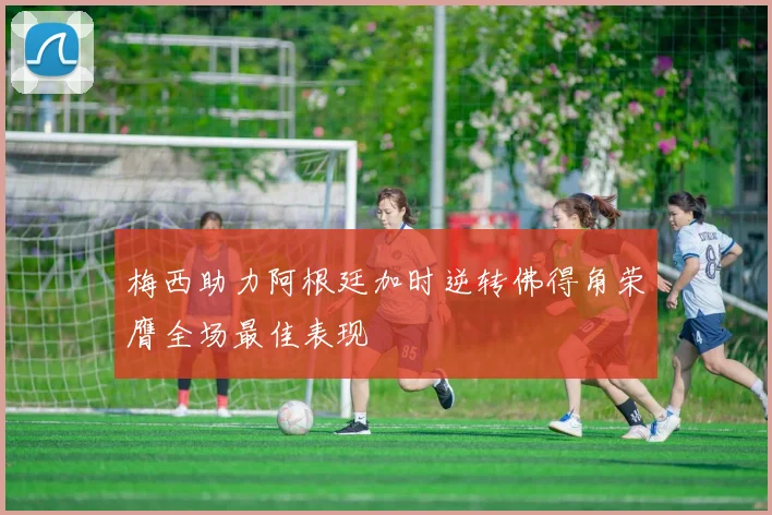 梅西助力阿根廷加时逆转佛得角荣膺全场最佳表现