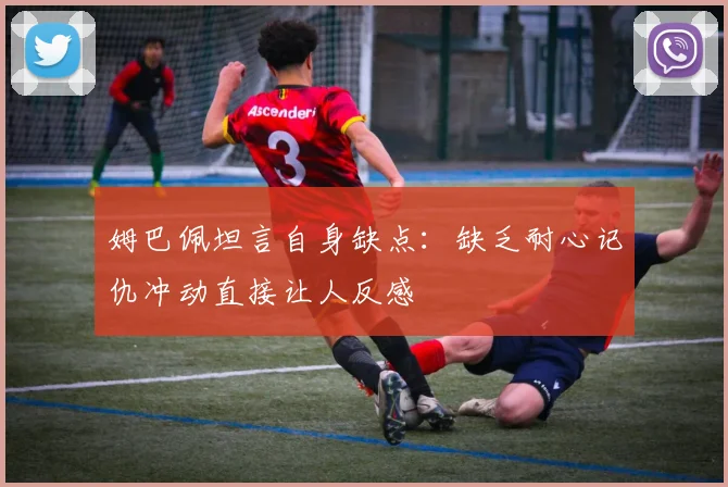 姆巴佩坦言自身缺点：缺乏耐心记仇冲动直接让人反感