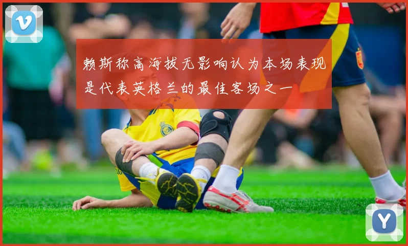 赖斯称高海拔无影响认为本场表现是代表英格兰的最佳客场之一