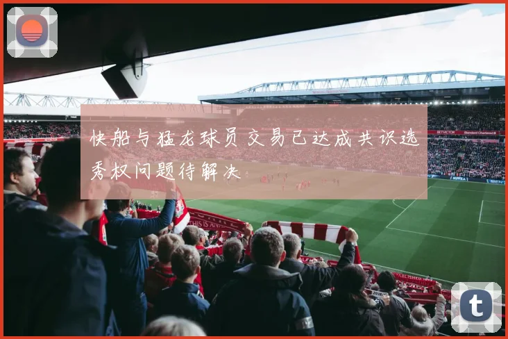 快船与猛龙球员交易已达成共识选秀权问题待解决