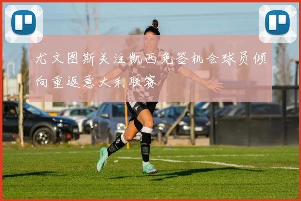 尤文图斯关注凯西免签机会球员倾向重返意大利联赛
