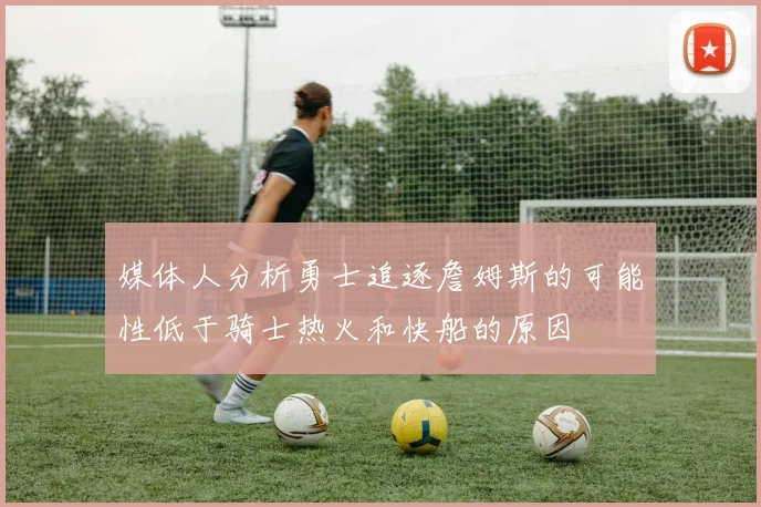 媒体人分析勇士追逐詹姆斯的可能性低于骑士热火和快船的原因