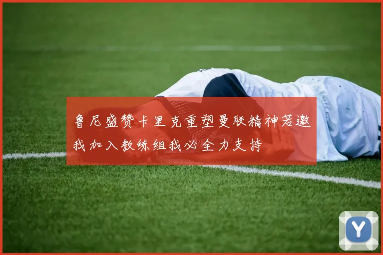 鲁尼盛赞卡里克重塑曼联精神若邀我加入教练组我必全力支持