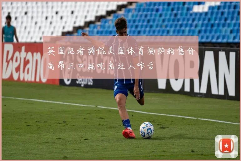 英国记者调侃美国体育场热狗售价高昂三口就吃光让人咋舌